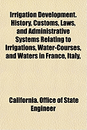 Irrigation Development. History, Customs, Laws, and Administrative Systems Relating to Irrigations, Water-Courses, and Waters in France, Italy, and Spain. the Introductory Part of the Report of the State Engineer of California, on Irrigation