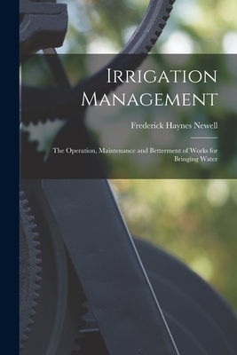 Irrigation Management: The Operation, Maintenance and Betterment of Works for Bringing Water - Newell, Frederick Haynes