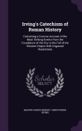 Irving's Catechism of Roman History: Containing a Concise Account of the Most Striking Events From the Foundation of the City to the Fall of the Western Empire With Engraved Illustrations