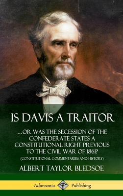 Is Davis a Traitor: ...Or Was the Secession of the Confederate States a Constitutional Right Previous to the Civil War of 1861? (Constitutional Commentaries and History) (Hardcover) - Bledsoe, Albert Taylor