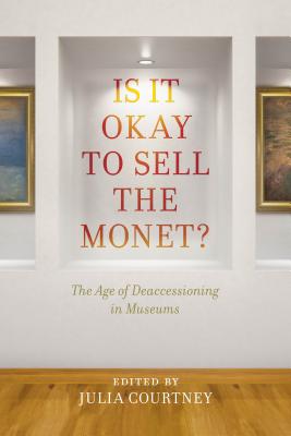 Is It Okay to Sell the Monet?: The Age of Deaccessioning in Museums - Courtney, Julia (Editor)