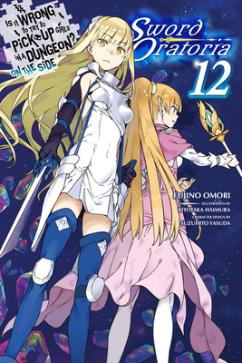 Is It Wrong to Try to Pick Up Girls in a Dungeon? on the Side: Sword Oratoria, Vol. 12 (Light Novel): Volume 12 - Omori, Fujino, and Haimura, Kiyotaka, and Delucia, Dale (Translated by)