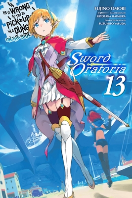 Is It Wrong to Try to Pick Up Girls in a Dungeon? on the Side: Sword Oratoria, Vol. 13 (Light Novel): Volume 13 - Omori, Fujino, and Haimura, Kiyotaka, and Delucia, Dale (Translated by)