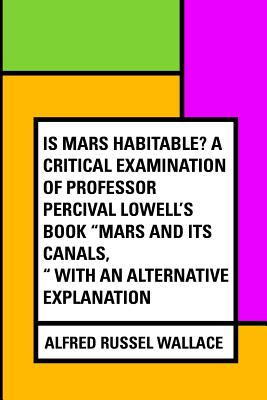 Is Mars Habitable? a Critical Examination of Professor Percival Lowell's Book Mars and Its Canals, with an Alternative Explanation - Wallace, Alfred Russel