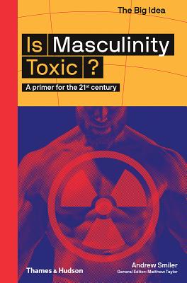 Is Masculinity Toxic?: A primer for the 21st century - Smiler, Andrew, and Taylor, Matthew (Editor)