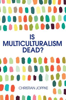 Is Multiculturalism Dead?: Crisis and Persistence in the Constitutional State - Joppke, Christian