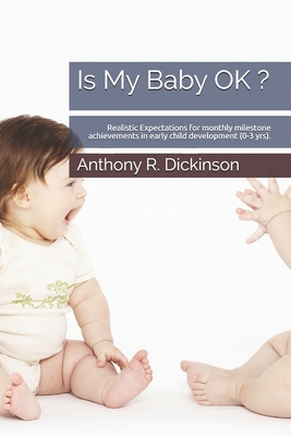 Is My Baby OK ?: Realistic Expectations for monthly milestone achievements in early child development (0-3 yrs). - Dickinson, Anthony R