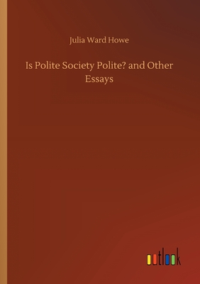 Is Polite Society Polite? and Other Essays - Howe, Julia Ward