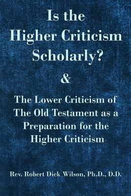 Is the Higher Criticism Scholarly?: Clearly Attested Facts Showing That the Destructive ?assured Results of Modern Scholarship? Are Indefensible. - Wilson Ph D, Robert Dick