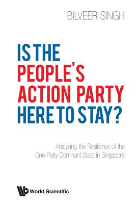 Is The People's Action Party Here To Stay?: Analysing The Resilience Of The One-party Dominant State In Singapore - Singh, Bilveer