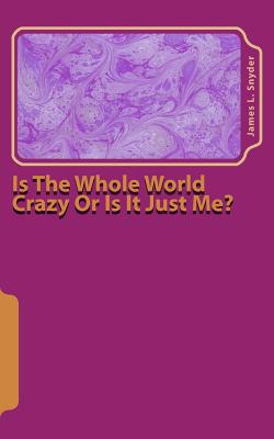Is the Whole World Crazy or Is It Just Me? - Snyder, James L, Dr.