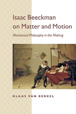 Isaac Beeckman on Matter and Motion: Mechanical Philosophy in the Making - Van Berkel, Klaas, and Ultee, Maarten (Translated by)
