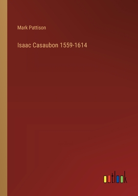 Isaac Casaubon 1559-1614 - Pattison, Mark