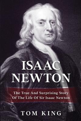 Isaac Newton: The True And Surprising Story Of The Life Of Sir Isaac Newton - King, Tom