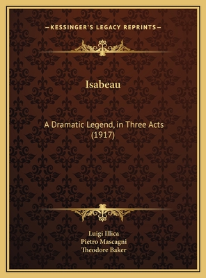 Isabeau: A Dramatic Legend, in Three Acts (1917) - Illica, Luigi, and Mascagni, Pietro, and Baker, Theodore (Translated by)