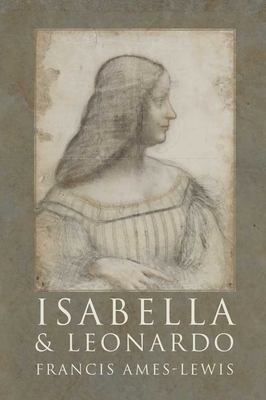 Isabella and Leonardo: The Artistic Relationship between Isabella d'Este and Leonardo da Vinci, 1500-1506 - Ames-Lewis, Francis