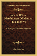 Isabella D'Este, Marchioness Of Mantua 1474-1539 V1: A Study Of The Renaissance