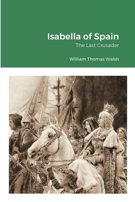 Isabella of Spain: The Last Crusader: The Last Crusader - Walsh, William Thomas, and Von Peters, William G, Dr. (Editor)