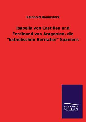 Isabella Von Castilien Und Ferdinand Von Aragonien, Die Katholischen Herrscher Spaniens - Baumstark, Reinhold