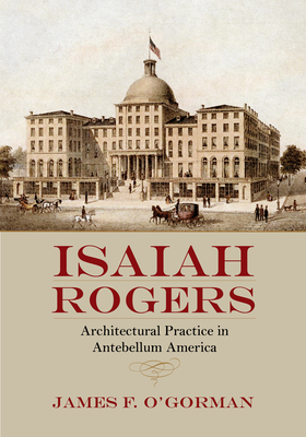 Isaiah Rogers: Architectural Practice in Antebellum America - O'Gorman, James F