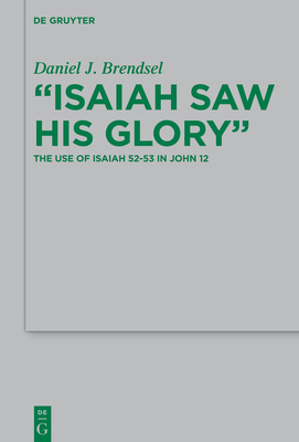 Isaiah Saw His Glory: The Use of Isaiah 52-53 in John 12 - Brendsel, Daniel J