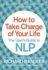 How to Take Charge of Your Life: the User's Guide to Nlp