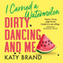 I Carried a Watermelon: 2019 S Hilarious, Heartwarming Tribute to the Best-Loved Classic Film: Dirty Dancing and Me