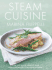 Steam Cuisine: Over 100 Quick, Healthy & Delicious Recipes for Your Steamer: Over 100 Quick, Healthy and Delicious Recipes for Your Steamer