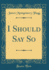 I Should Say So (Classic Reprint)