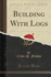 Building With Logs (Classic Reprint)