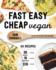 Fast Easy Cheap Vegan 100 Recipes You Can Make in 30 Minutes Or Less, for 10 Or Less, and 10 Ingredients Or Less