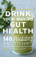 Drink Your Way to Gut Health: 140 Delicious Probiotic Smoothies & Other Drinks That Cleanse & Heal