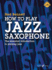 How to Play Jazz Saxophone: the Essential Introduction to Playing Jazz