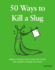 50 Ways to Kill a Slug: Serious and Silly Ways to Kill or Outwit the Garden's Number One Enemy