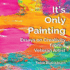 It's Only Painting: Essays On Creativity From A Veteran Artist