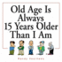 Old Age is Always 15 Years Older Than I Am