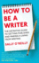 How to Be a Writer the Definitive Guide to Getting Published and Making a Living From Writing