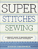 Super Stitches Sewing: a Complete Guide to Machine-Sewing and Hand-Stitching Techniques