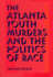 The Atlanta Youth Murders and the Politics of Race (Elmer H Johnson & Carol Holmes Johnson Series in Criminology)