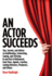 An Actor Succeeds--Tips, Secrets & Advice on Auditioning, Connecting, Coping & Thriving in & Out of Hollywood From Stars, Agents, Coaches, Casting Directors, Producers, & Others