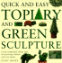 Quick and Easy Topiary and Green Sculpture: Create Traditional Effects With Fast-Growing Climbers and Wire Frames