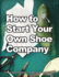 How to Start Your Own Shoe Company a Startup Guide to Designing, Manufacturing, and Marketing Shoes How Shoes Are Made