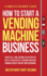 How to Start a Vending Machine Business: Earn Full-Time Income on Autopilot With a Successful Vending Machine Business Even If You Got Zero Experience