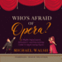 Who's Afraid of Opera? : a Highly Opinionated, Informative, and Entertaining Guide to Appreciating Opera