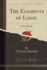 The Elements of Logic, Vol 1 in Four Books Classic Reprint