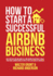 How to Start a Successful Airbnb Business: Quit Your Day Job and Earn Full-time Income on Autopilot With a Profitable Airbnb Business Even if You're an Absolute Beginner