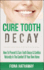 Cure Tooth Decay: How to Prevent & Cure Tooth Decay & Cavities Naturally in the Comfort of Your Own Home
