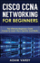 Cisco Ccna Networking for Beginners: the Ultimate Beginners Crash Course to Learn Cisco Quickly and Easily