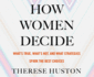 How Women Decide: What's True, What's Not, and What Stratesgies Spark the Best Choices