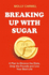 Breaking Up With Sugar: a Plan to Divorce the Diets, Drop the Pounds and Live Your Best Life